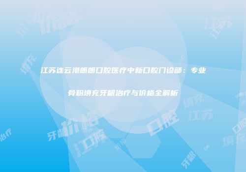江苏连云港朗朗口腔医疗中新口腔门诊部：专业骨粉填充牙龈治疗与价格全解析