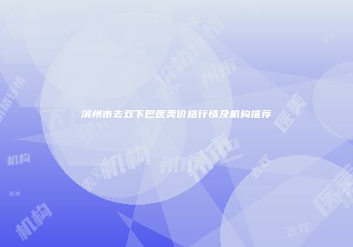 滨州市去双下巴医美价格行情及机构推荐