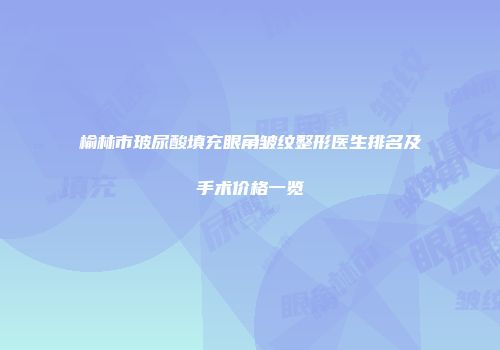 榆林市玻尿酸填充眼角皱纹整形医生排名及手术价格一览
