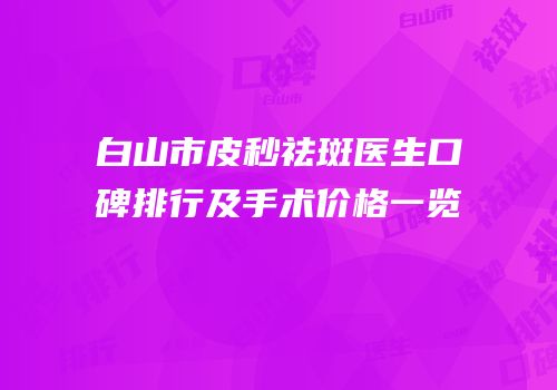 白山市皮秒祛斑医生口碑排行及手术价格一览