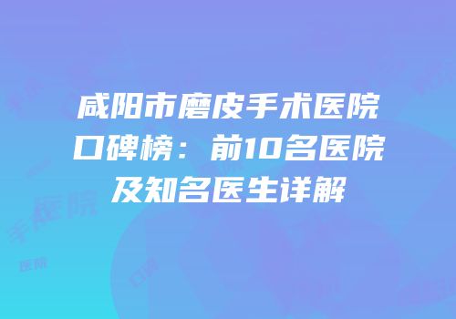 咸阳市磨皮手术医院口碑榜：前10名医院及知名医生详解