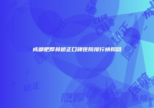 成都肥厚鼻矫正口碑医院排行榜揭晓