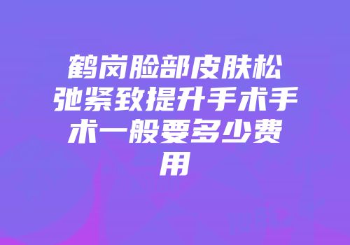 鹤岗脸部皮肤松弛紧致提升手术手术一般要多少费用