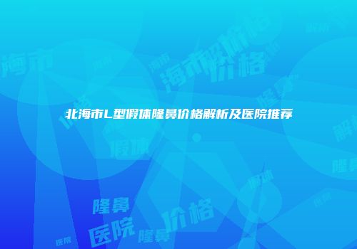 北海市L型假体隆鼻价格解析及医院推荐