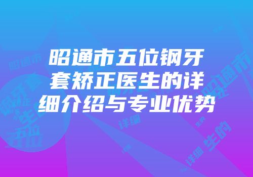 昭通市五位钢牙套矫正医生的详细介绍与专业优势