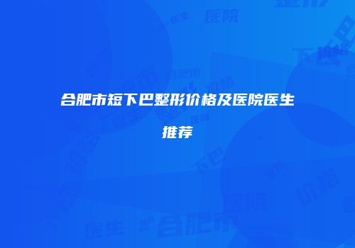 合肥市短下巴整形价格及医院医生推荐
