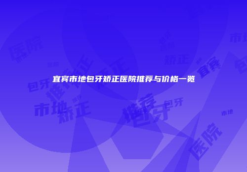 宜宾市地包牙矫正医院推荐与价格一览