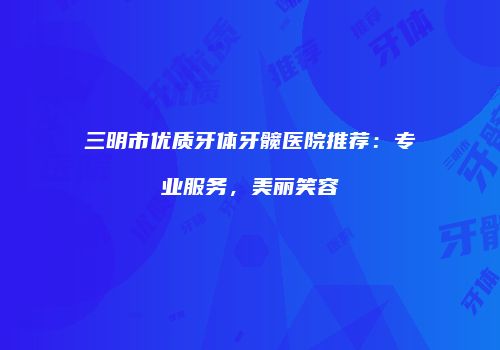 三明市优质牙体牙髋医院推荐：专业服务，美丽笑容
