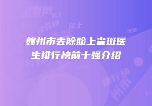 赣州市去除脸上雀斑医生排行榜前十强介绍