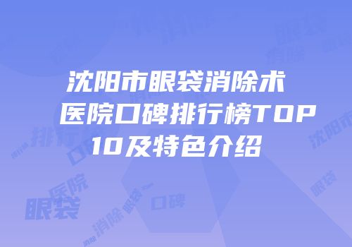 沈阳市眼袋消除术医院口碑排行榜TOP10及特色介绍