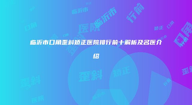 临沂市口角歪斜矫正医院排行前十解析及名医介绍