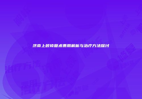 济南上颌修复术费用解析与治疗方法探讨