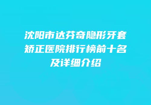 沈阳市达芬奇隐形牙套矫正医院排行榜前十名及详细介绍