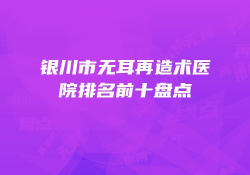 银川市无耳再造术医院排名前十盘点
