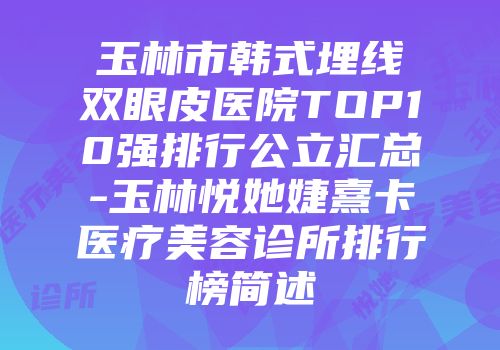 玉林市韩式埋线双眼皮医院TOP10强排行公立汇总-玉林悦她婕熹卡医疗美容诊所排行榜简述