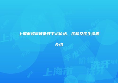 上海市超声波洗牙手术价格、医院及医生详细介绍