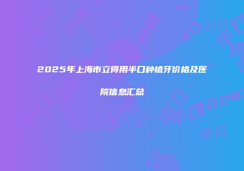 2025年上海市立得用半口种植牙价格及医院信息汇总