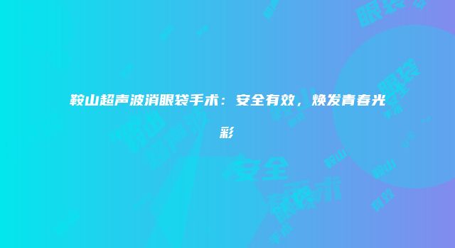 鞍山超声波消眼袋手术：安全有效，焕发青春光彩