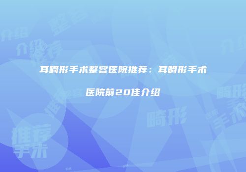 耳畸形手术整容医院推荐：耳畸形手术医院前20佳介绍
