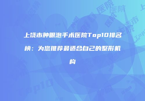 上饶市肿眼泡手术医院Top10排名榜：为您推荐最适合自己的整形机构