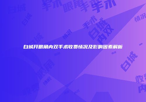 白城开眼角内双手术收费情况及影响因素解析