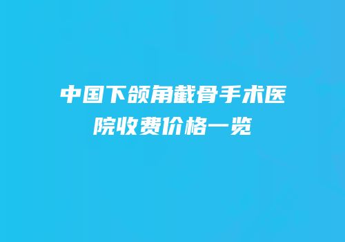 中国下颌角截骨手术医院收费价格一览