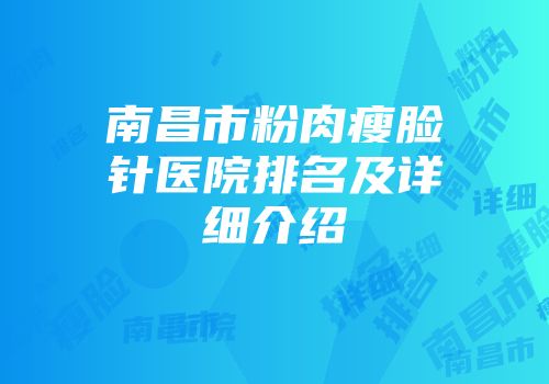 南昌市粉肉瘦脸针医院排名及详细介绍