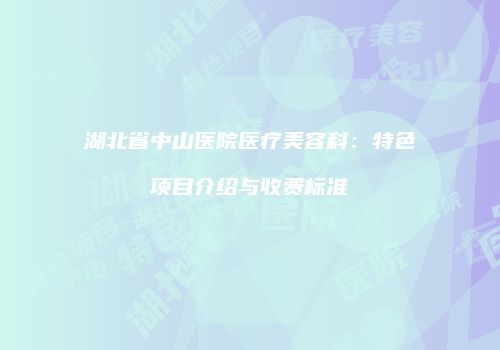 湖北省中山医院医疗美容科：特色项目介绍与收费标准
