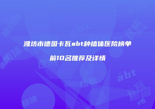 潍坊市德国卡瓦abt种植体医院榜单前10名推荐及详情