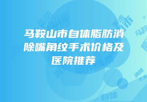 马鞍山市自体脂肪消除嘴角纹手术价格及医院推荐