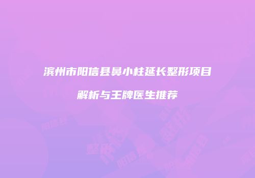 滨州市阳信县鼻小柱延长整形项目解析与王牌医生推荐