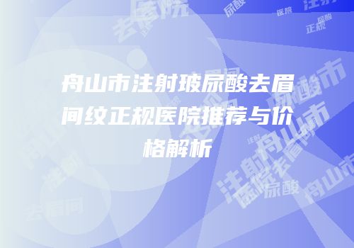 舟山市注射玻尿酸去眉间纹正规医院推荐与价格解析