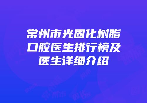 常州市光固化树脂口腔医生排行榜及医生详细介绍