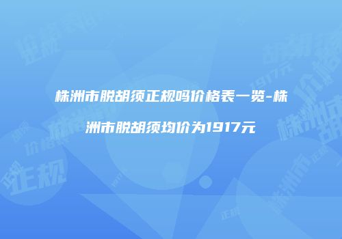 株洲市脱胡须正规吗价格表一览-株洲市脱胡须均价为1917元