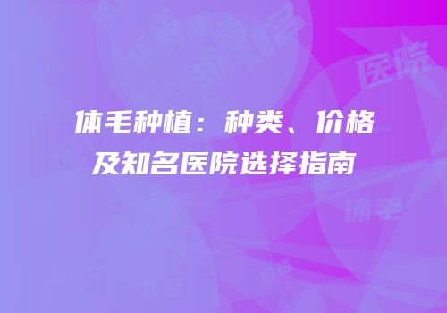 体毛种植：种类、价格及知名医院选择指南