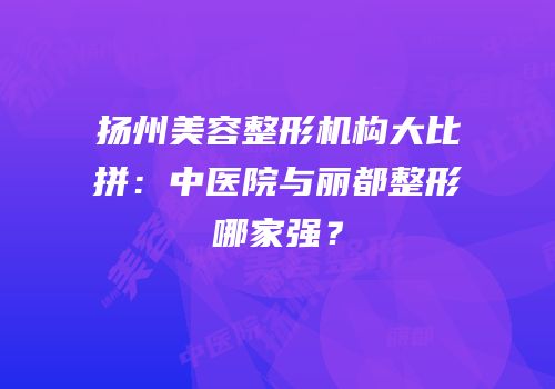 扬州美容整形机构大比拼：中医院与丽都整形哪家强？