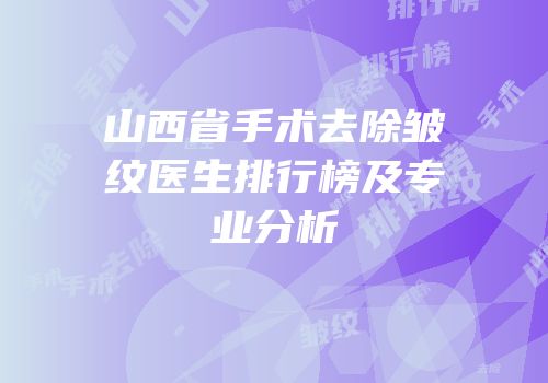 山西省手术去除皱纹医生排行榜及专业分析