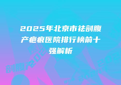 2025年北京市祛剖腹产疤痕医院排行榜前十强解析