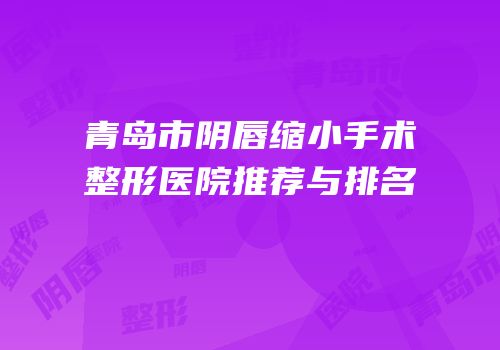 青岛市阴唇缩小手术整形医院推荐与排名