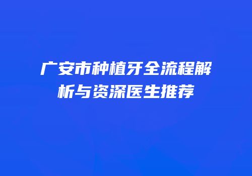 广安市种植牙全流程解析与资深医生推荐