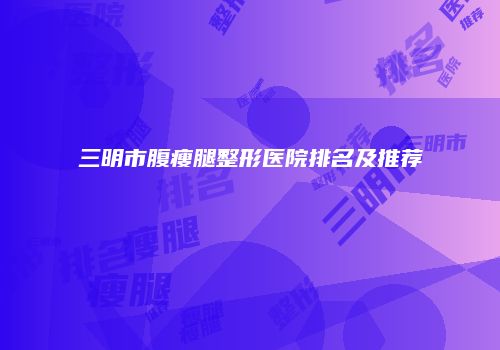 三明市腹瘦腿整形医院排名及推荐