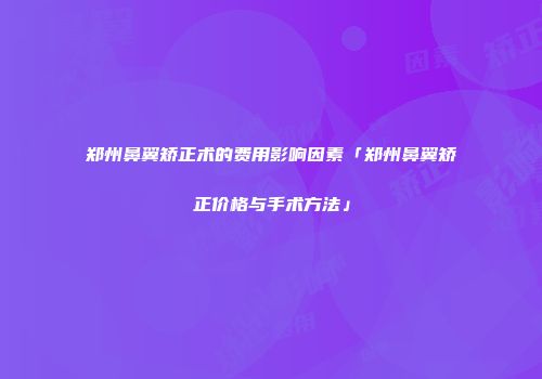郑州鼻翼矫正术的费用影响因素「郑州鼻翼矫正价格与手术方法」