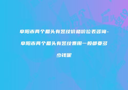 阜阳市两个眉头有竖纹价格价位表咨询-阜阳市两个眉头有竖纹费用一般都要多少钱呢