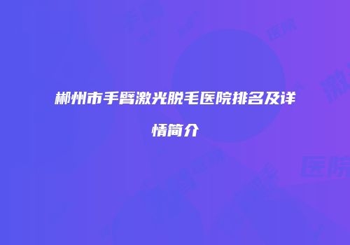 郴州市手臂激光脱毛医院排名及详情简介