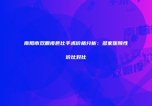 南阳市双眼皮芭比手术价格分析：多家医院性价比对比