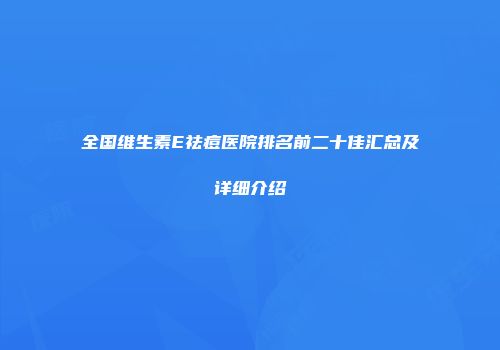 全国维生素E祛痘医院排名前二十佳汇总及详细介绍