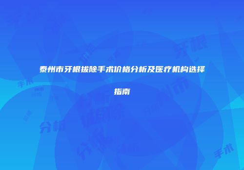 泰州市牙根拔除手术价格分析及医疗机构选择指南