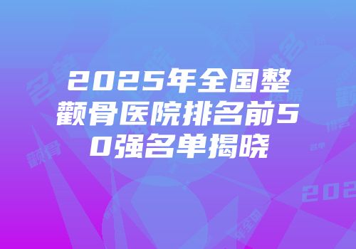 2025年全国整颧骨医院排名前50强名单揭晓