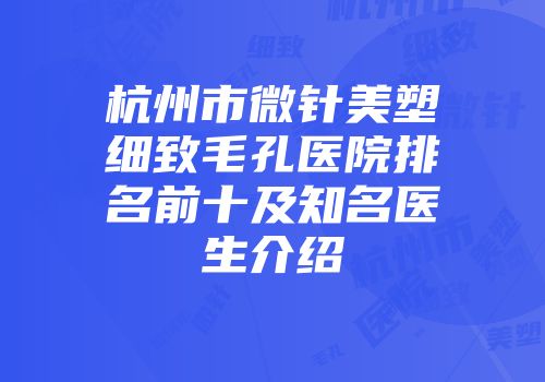 杭州市微针美塑细致毛孔医院排名前十及知名医生介绍