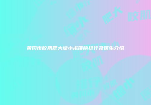 黄冈市咬肌肥大缩小术医院排行及医生介绍